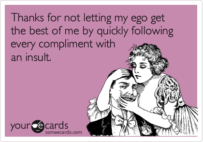 Thanks for not letting my ego get the best of me by quickly following every compliment with
an insult.