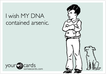 
I wish MY DNA
contained arsenic.