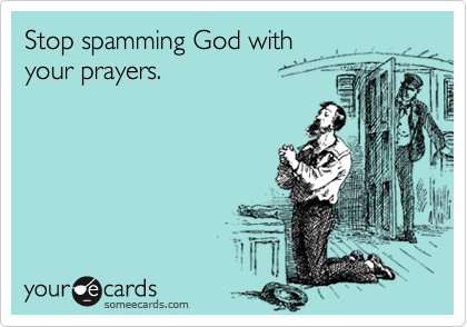 Stop spamming God with 
your prayers.