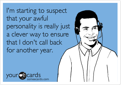 I'm starting to suspect
that your awful
personality is really just
a clever way to ensure
that I don't call back
for another year.