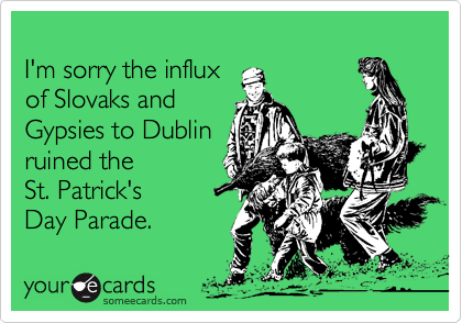 
I'm sorry the influx 
of Slovaks and
Gypsies to Dublin
ruined the 
St. Patrick's 
Day Parade.
