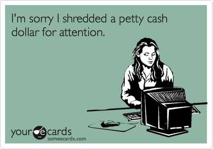 I'm sorry I shredded a petty cash dollar for attention.