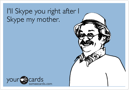 I'll Skype you right after I
Skype my mother.
