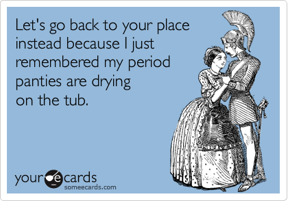Let's go back to your place
instead because I just
remembered my period
panties are drying
on the tub.