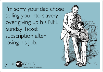 I'm sorry your dad chose
selling you into slavery
over giving up his NFL
Sunday Ticket
subscription after
losing his job.