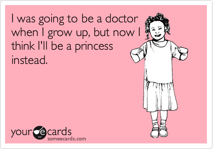 I was going to be a doctor
when I grow up, but now I
think I'll be a princess
instead.