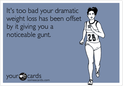 It's too bad your dramatic
weight loss has been offset
by it giving you a
noticeable gunt.