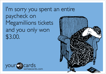 I'm sorry you spent an entire paycheck on
Megamillions tickets
and you only won
%243.00.