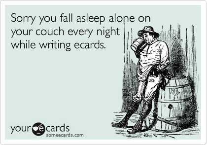 Sorry you fall asleep alone on
your couch every night
while writing ecards.