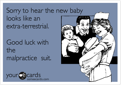 Sorry to hear the new baby
looks like an
extra-terrestrial.

Good luck with
the
malpractice  suit.