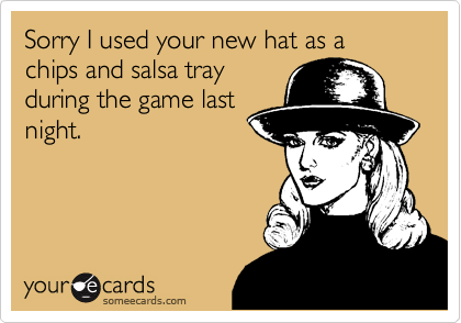 Sorry I used your new hat as a chips and salsa tray
during the game last
night.