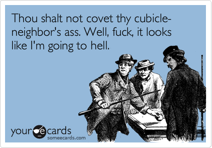 Thou shalt not covet thy cubicle-neighbor's ass. Well, fuck, it looks like I'm going to hell.