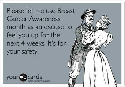Please let me use Breast
Cancer Awareness
month as an excuse to
feel you up for the
next 4 weeks. It's for
your safety.
