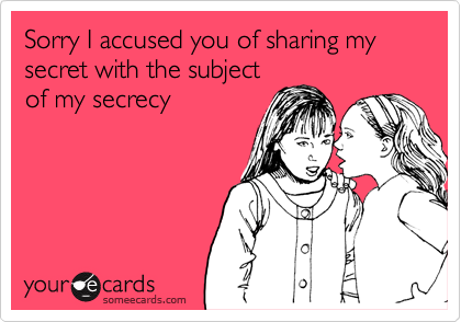Sorry I accused you of sharing my secret with the subject
of my secrecy