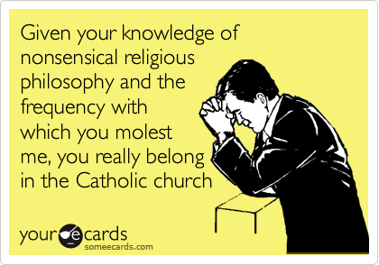Given your knowledge of nonsensical religious
philosophy and the
frequency with
which you molest
me, you really belong
in the Catholic church 