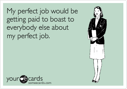 My perfect job would be
getting paid to boast to
everybody else about 
my perfect job.