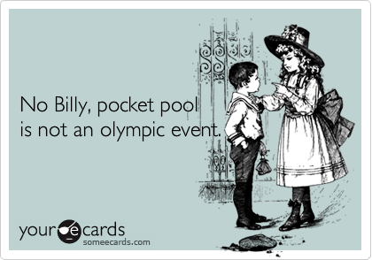 


No Billy, pocket pool 
is not an olympic event.