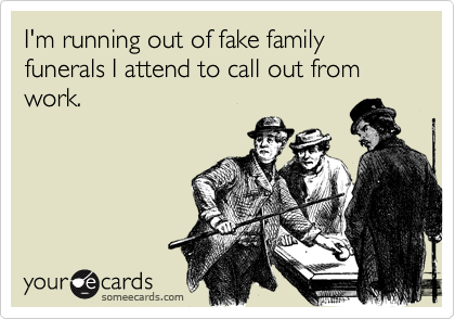 I'm running out of fake family funerals I attend to call out from work.