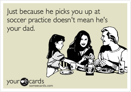 Just because he picks you up at soccer practice doesn't mean he's your dad.