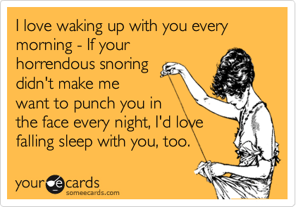 I love waking up with you every morning - If your
horrendous snoring
didn't make me
want to punch you in
the face every night, I'd love
falling sleep with you, too.