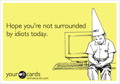 

Hope you're not surrounded
by idiots today.