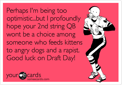 Perhaps I'm being too
optimistic...but I profoundly
hope your 2nd string QB
wont be a choice among
someone who feeds kittens
to angry dogs and a rapist. 
Good luck on Draft Day!