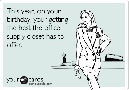 This year, on your birthday, your gettingthe best the officesupply closet has tooffer.