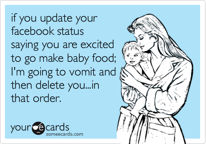 if you update your
facebook status
saying you are excited
to go make baby food;
I'm going to vomit and
then delete you...in
that order.