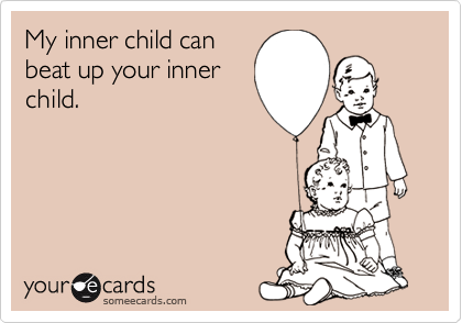 My inner child can 
beat up your inner
child.