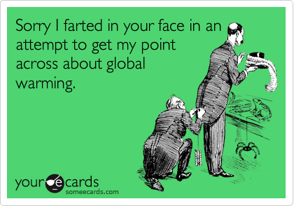 Sorry I farted in your face in an
attempt to get my point
across about global
warming.