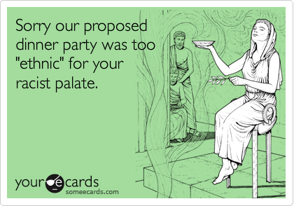 Sorry our proposed
dinner party was too
"ethnic" for your 
racist palate.