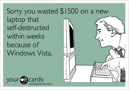 Sorry you wasted $1500 on a new laptop that
self-destructed
within weeks 
because of
Windows Vista.