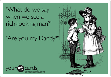 "What do we say
when we see a
rich-looking man?"

"Are you my Daddy?"