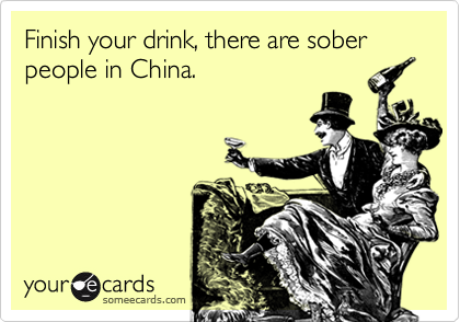 Finish your drink, there are sober people in China.