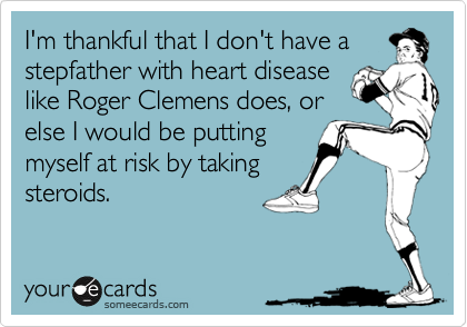 I'm thankful that I don't have astepfather with heart diseaselike Roger Clemens does, orelse I would be puttingmyself at risk by takingsteroids.