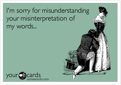 I'm sorry for misunderstanding
your misinterpretation of
my words...