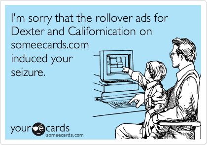 I'm sorry that the rollover ads for Dexter and Californication on
someecards.com
induced your
seizure.