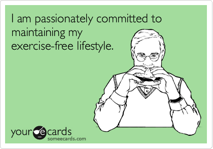 I am passionately committed to maintaining myexercise-free lifestyle.