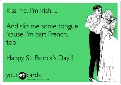 Kiss me, I'm Irish.....

And slip me some tongue
'cause I'm part French,
too!

Happy St. Patrick's Day!!!