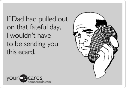 
If Dad had pulled out
on that fateful day,
I wouldn't have 
to be sending you 
this ecard.