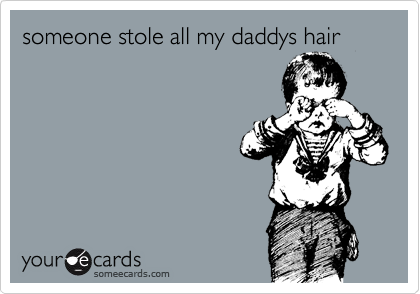 someone stole all my daddys hair