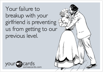Your failure tobreakup with yourgirlfriend is preventingus from getting to ourprevious level.