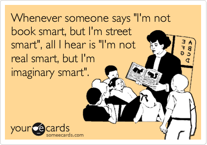 Whenever someone says "I'm not book smart, but I'm street
smart", all I hear is "I'm not
real smart, but I'm
imaginary smart".