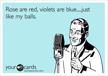 Rose are red, violets are blue.....just like my balls. 