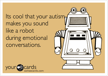 Its cool that your autismmakes you sound like a robot during emotionalconversations.
