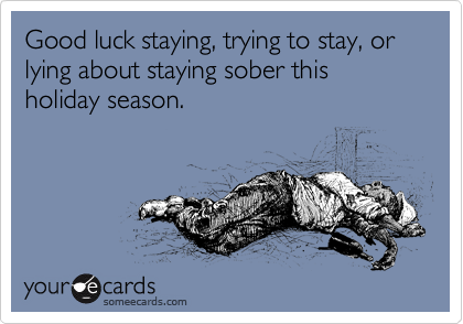 Good luck staying, trying to stay, or lying about staying sober this holiday season. 