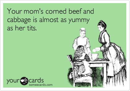 Your mom's corned beef and cabbage is almost as yummy
as her tits.