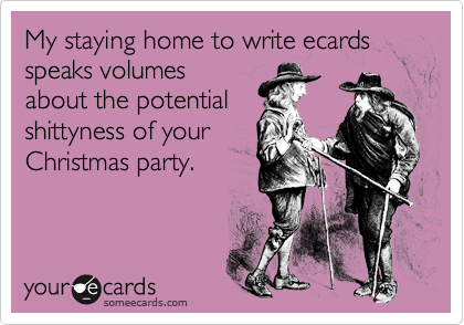 My staying home to write ecards speaks volumesabout the potentialshittyness of yourChristmas party.
