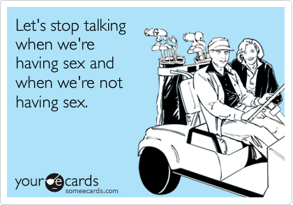 Let's stop talking
when we're
having sex and
when we're not
having sex.