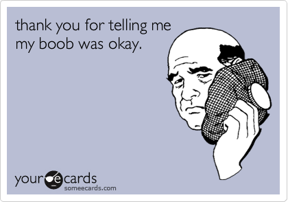 thank you for telling me
my boob was okay.
